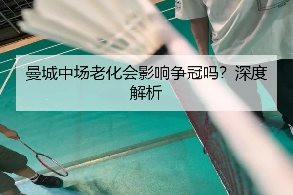 曼城中场老化会影响争冠吗？深度解析